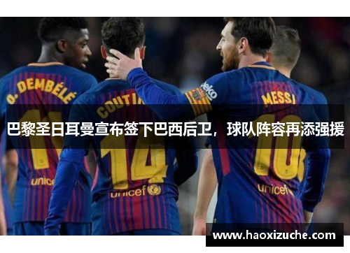 巴黎圣日耳曼宣布签下巴西后卫，球队阵容再添强援