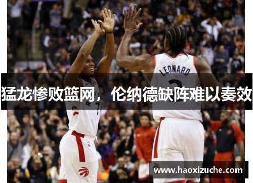 猛龙惨败篮网，伦纳德缺阵难以奏效