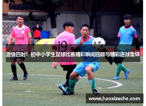 激情四射！初中小学生足球比赛精彩瞬间回顾与精彩进球集锦