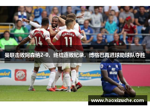 曼联击败阿森纳2-0，终结连败纪录，博格巴再进球助球队夺胜