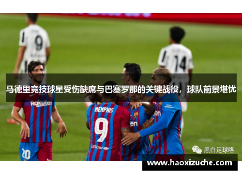 马德里竞技球星受伤缺席与巴塞罗那的关键战役，球队前景堪忧