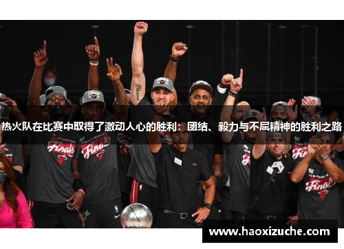 热火队在比赛中取得了激动人心的胜利：团结、毅力与不屈精神的胜利之路