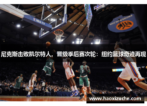 尼克斯击败凯尔特人，晋级季后赛次轮：纽约篮球奇迹再现