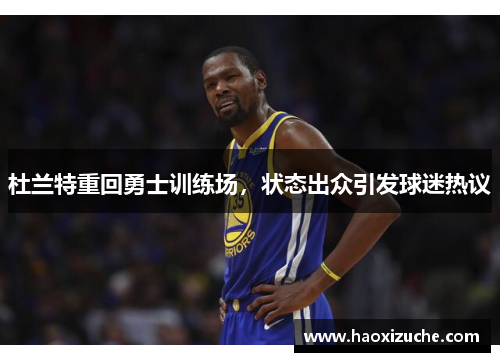 杜兰特重回勇士训练场，状态出众引发球迷热议