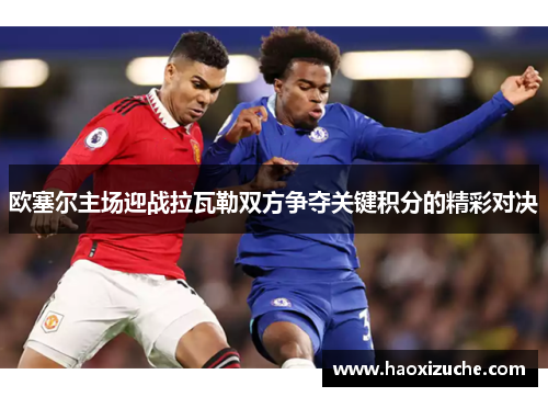 欧塞尔主场迎战拉瓦勒双方争夺关键积分的精彩对决