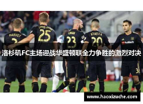 洛杉矶FC主场迎战华盛顿联全力争胜的激烈对决