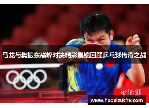 马龙与樊振东巅峰对决精彩集锦回顾乒乓球传奇之战