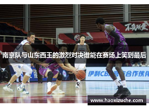 南京队与山东西王的激烈对决谁能在赛场上笑到最后