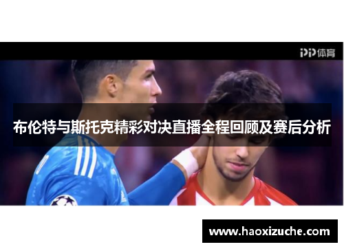 布伦特与斯托克精彩对决直播全程回顾及赛后分析