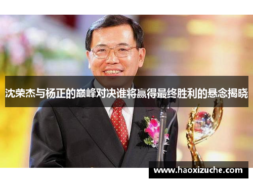 沈荣杰与杨正的巅峰对决谁将赢得最终胜利的悬念揭晓